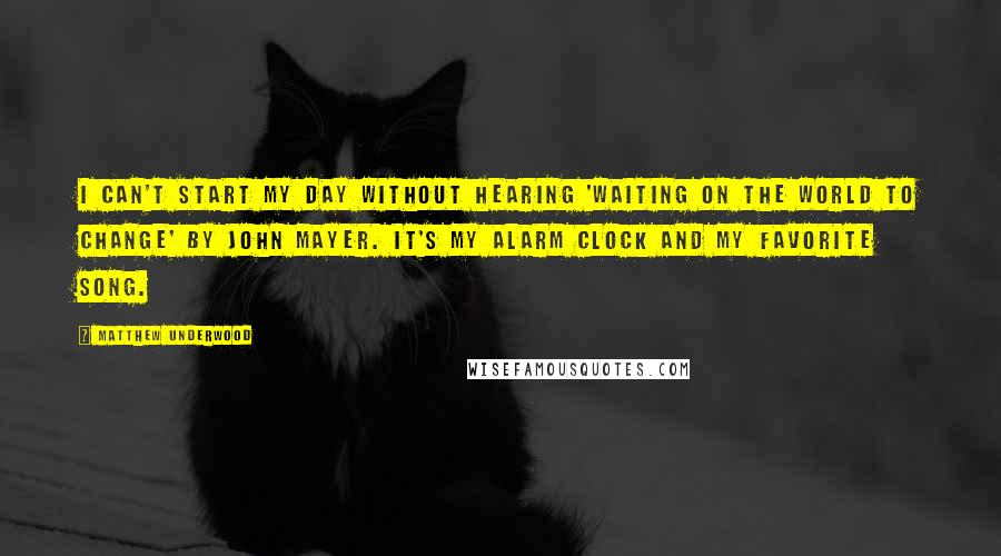 Matthew Underwood Quotes: I can't start my day without hearing 'Waiting On the World to Change' by John Mayer. It's my alarm clock and my favorite song.