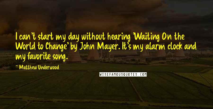 Matthew Underwood Quotes: I can't start my day without hearing 'Waiting On the World to Change' by John Mayer. It's my alarm clock and my favorite song.
