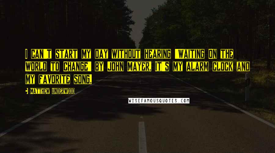 Matthew Underwood Quotes: I can't start my day without hearing 'Waiting On the World to Change' by John Mayer. It's my alarm clock and my favorite song.