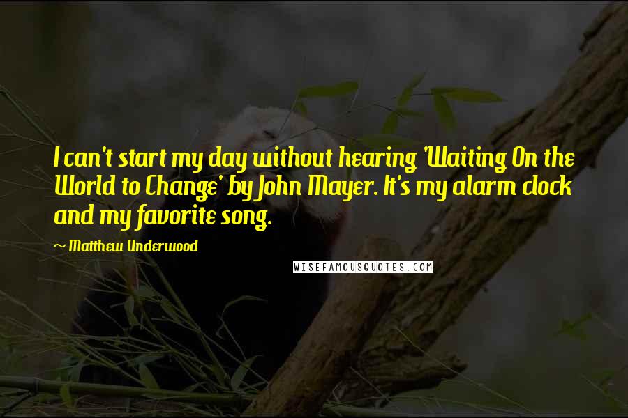 Matthew Underwood Quotes: I can't start my day without hearing 'Waiting On the World to Change' by John Mayer. It's my alarm clock and my favorite song.