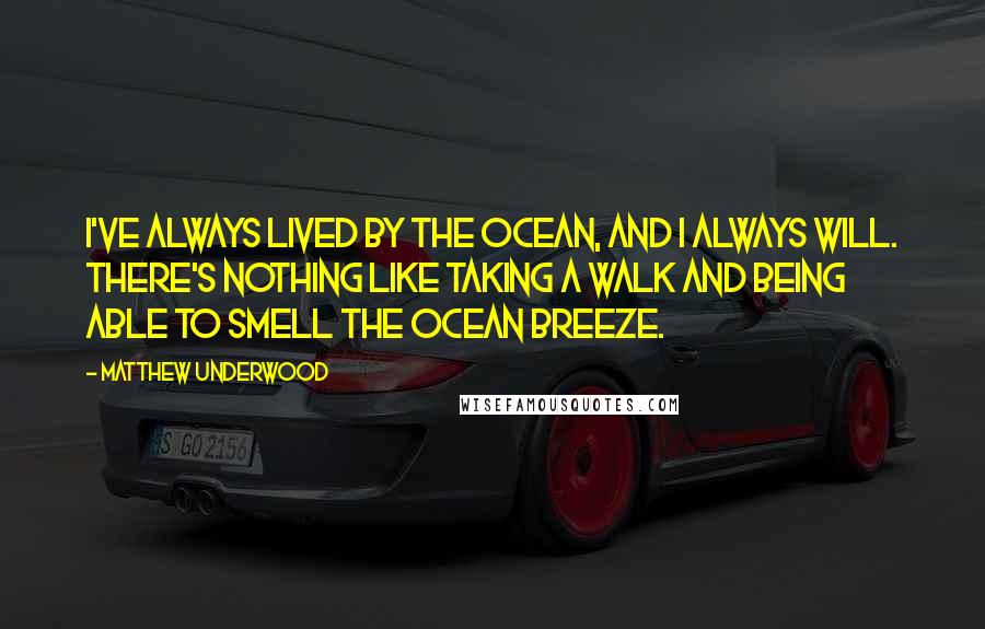 Matthew Underwood Quotes: I've always lived by the ocean, and I always will. There's nothing like taking a walk and being able to smell the ocean breeze.