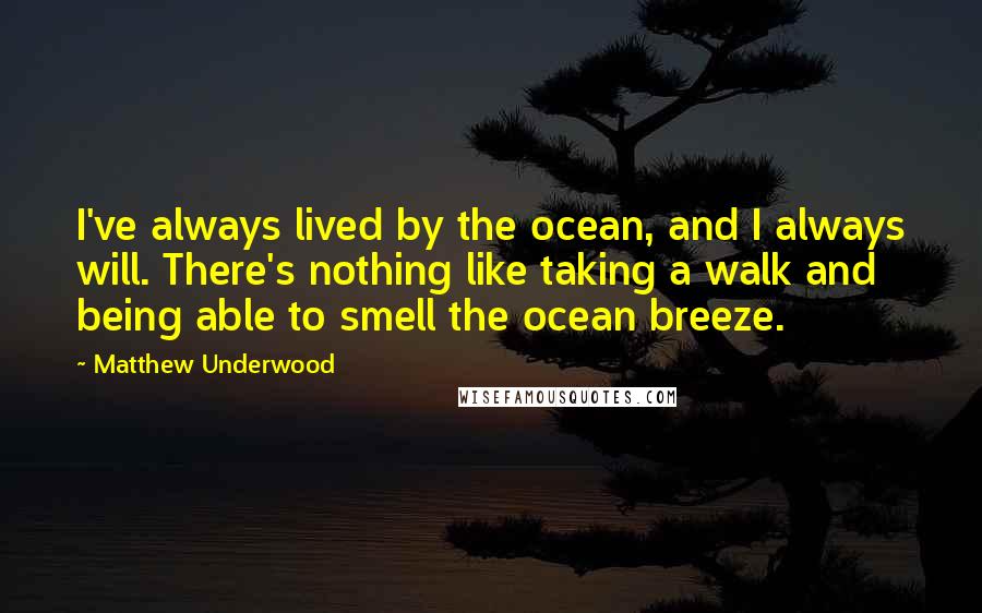 Matthew Underwood Quotes: I've always lived by the ocean, and I always will. There's nothing like taking a walk and being able to smell the ocean breeze.