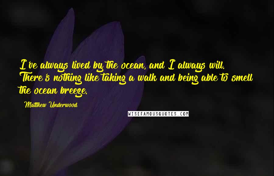 Matthew Underwood Quotes: I've always lived by the ocean, and I always will. There's nothing like taking a walk and being able to smell the ocean breeze.