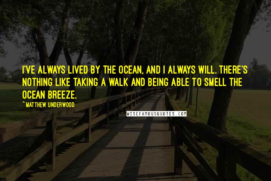 Matthew Underwood Quotes: I've always lived by the ocean, and I always will. There's nothing like taking a walk and being able to smell the ocean breeze.
