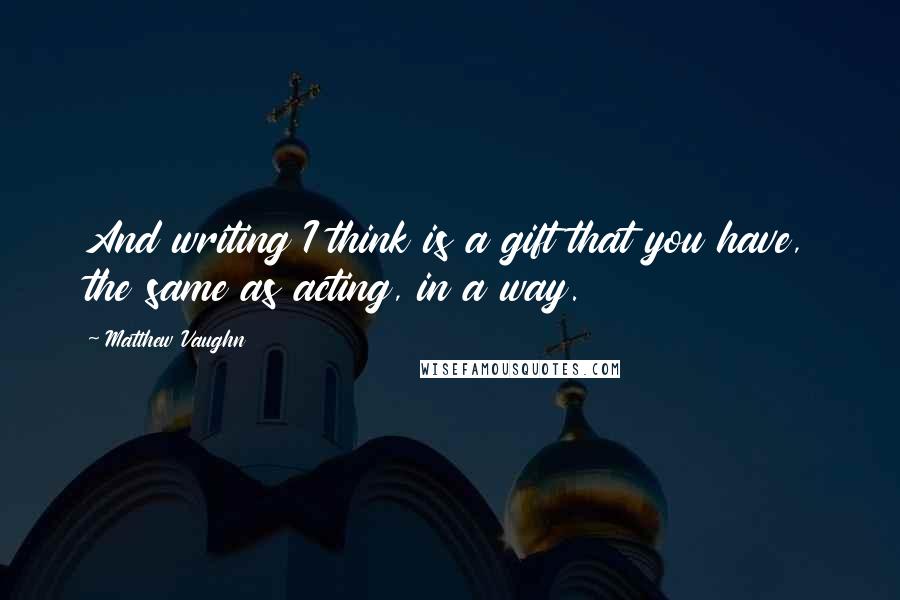 Matthew Vaughn Quotes: And writing I think is a gift that you have, the same as acting, in a way.