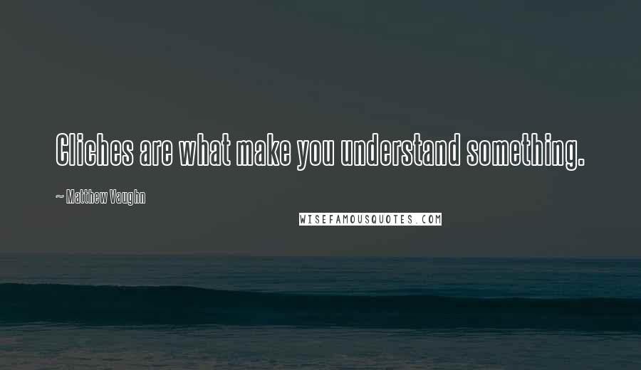 Matthew Vaughn Quotes: Cliches are what make you understand something.