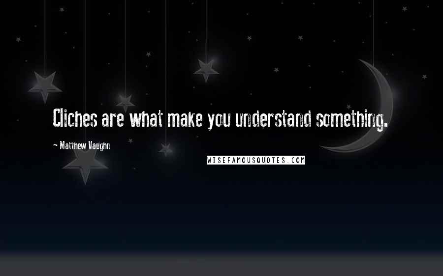 Matthew Vaughn Quotes: Cliches are what make you understand something.