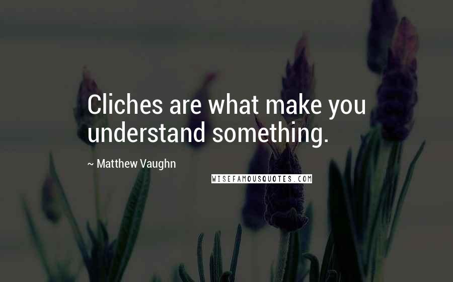 Matthew Vaughn Quotes: Cliches are what make you understand something.