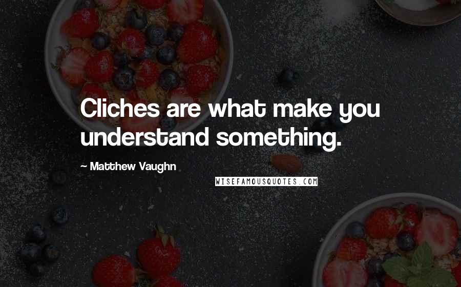 Matthew Vaughn Quotes: Cliches are what make you understand something.