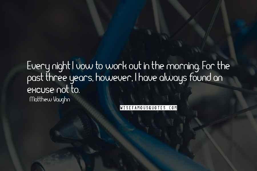 Matthew Vaughn Quotes: Every night I vow to work out in the morning. For the past three years, however, I have always found an excuse not to.