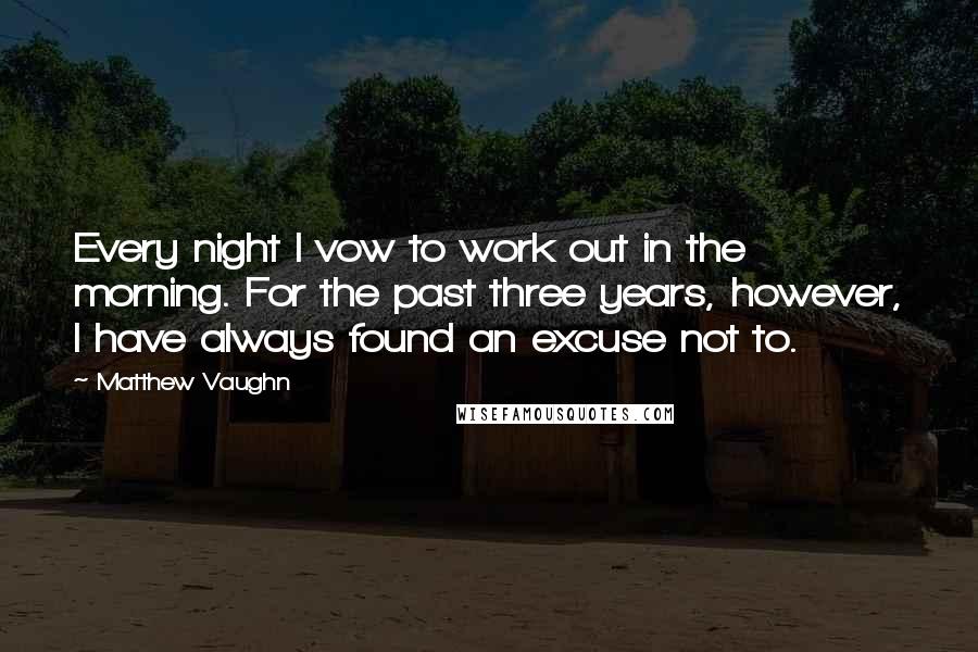 Matthew Vaughn Quotes: Every night I vow to work out in the morning. For the past three years, however, I have always found an excuse not to.