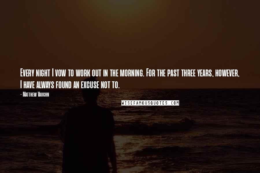 Matthew Vaughn Quotes: Every night I vow to work out in the morning. For the past three years, however, I have always found an excuse not to.