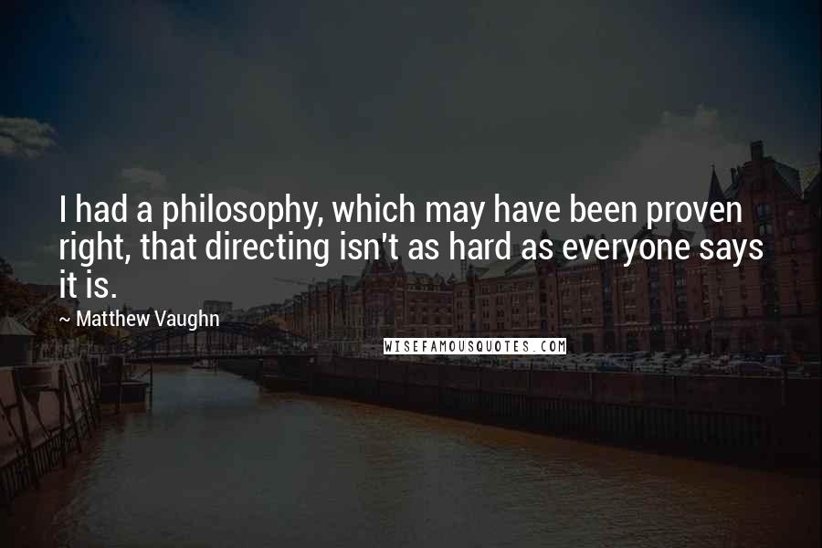 Matthew Vaughn Quotes: I had a philosophy, which may have been proven right, that directing isn't as hard as everyone says it is.