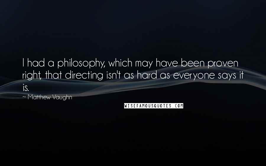 Matthew Vaughn Quotes: I had a philosophy, which may have been proven right, that directing isn't as hard as everyone says it is.