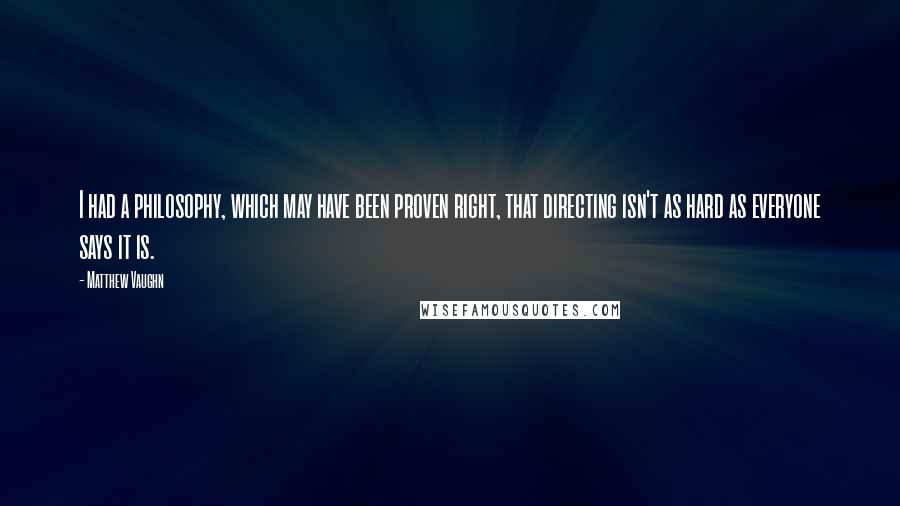 Matthew Vaughn Quotes: I had a philosophy, which may have been proven right, that directing isn't as hard as everyone says it is.