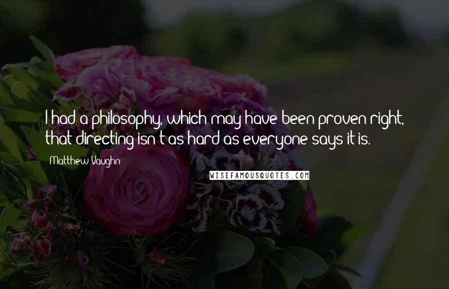 Matthew Vaughn Quotes: I had a philosophy, which may have been proven right, that directing isn't as hard as everyone says it is.
