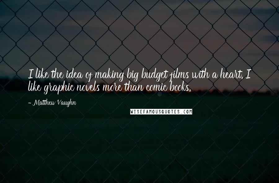 Matthew Vaughn Quotes: I like the idea of making big budget films with a heart. I like graphic novels more than comic books.