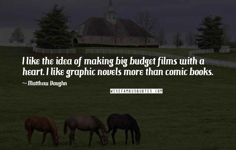 Matthew Vaughn Quotes: I like the idea of making big budget films with a heart. I like graphic novels more than comic books.