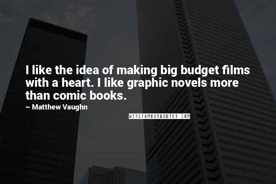 Matthew Vaughn Quotes: I like the idea of making big budget films with a heart. I like graphic novels more than comic books.