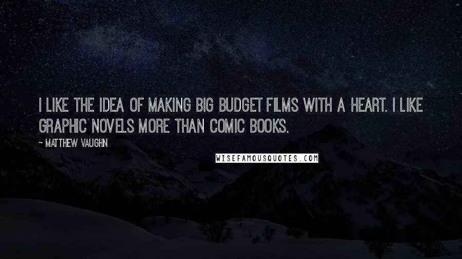 Matthew Vaughn Quotes: I like the idea of making big budget films with a heart. I like graphic novels more than comic books.