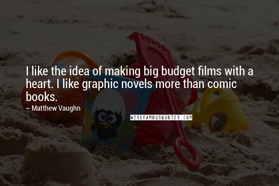 Matthew Vaughn Quotes: I like the idea of making big budget films with a heart. I like graphic novels more than comic books.