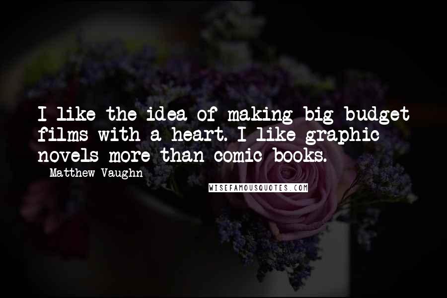 Matthew Vaughn Quotes: I like the idea of making big budget films with a heart. I like graphic novels more than comic books.