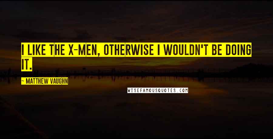 Matthew Vaughn Quotes: I like the X-Men, otherwise I wouldn't be doing it.