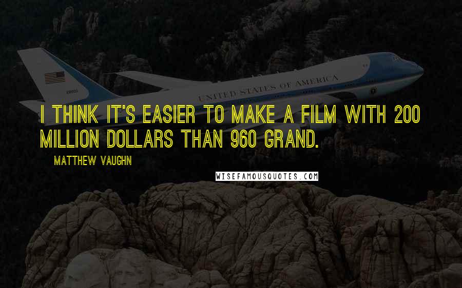 Matthew Vaughn Quotes: I think it's easier to make a film with 200 million dollars than 960 grand.