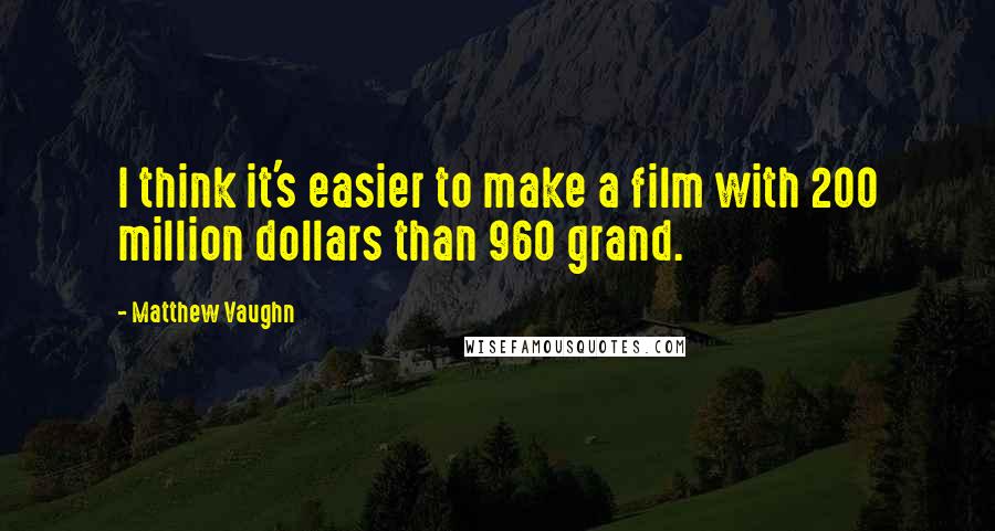 Matthew Vaughn Quotes: I think it's easier to make a film with 200 million dollars than 960 grand.