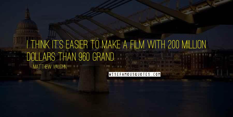 Matthew Vaughn Quotes: I think it's easier to make a film with 200 million dollars than 960 grand.