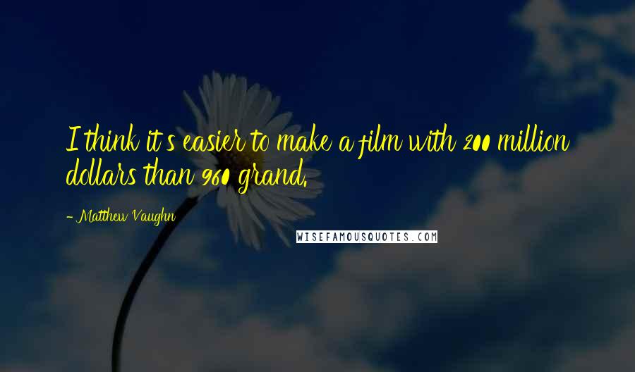 Matthew Vaughn Quotes: I think it's easier to make a film with 200 million dollars than 960 grand.