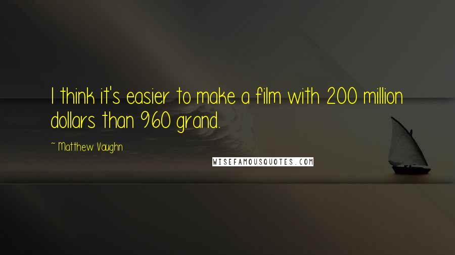 Matthew Vaughn Quotes: I think it's easier to make a film with 200 million dollars than 960 grand.