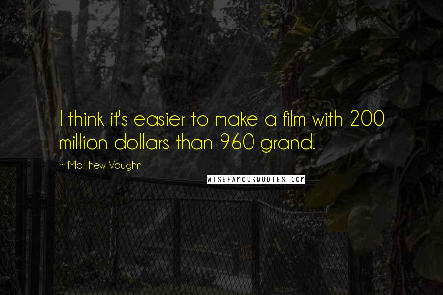 Matthew Vaughn Quotes: I think it's easier to make a film with 200 million dollars than 960 grand.