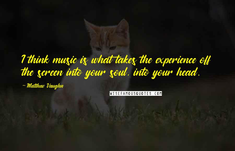 Matthew Vaughn Quotes: I think music is what takes the experience off the screen into your soul, into your head.