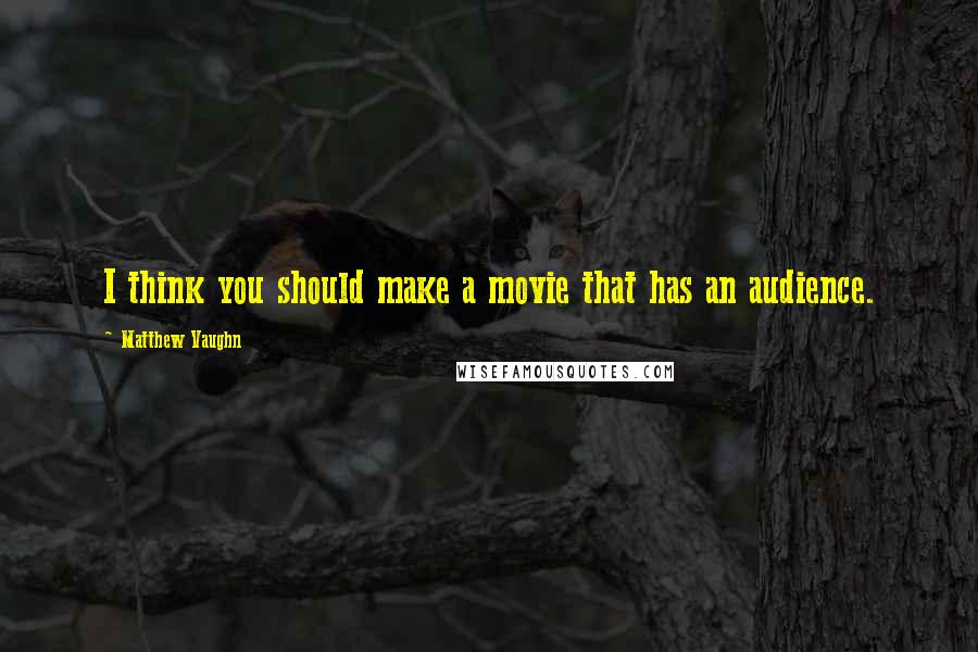 Matthew Vaughn Quotes: I think you should make a movie that has an audience.