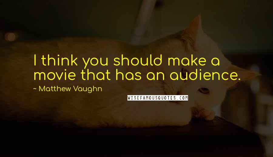 Matthew Vaughn Quotes: I think you should make a movie that has an audience.