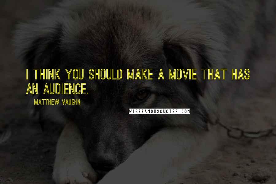Matthew Vaughn Quotes: I think you should make a movie that has an audience.