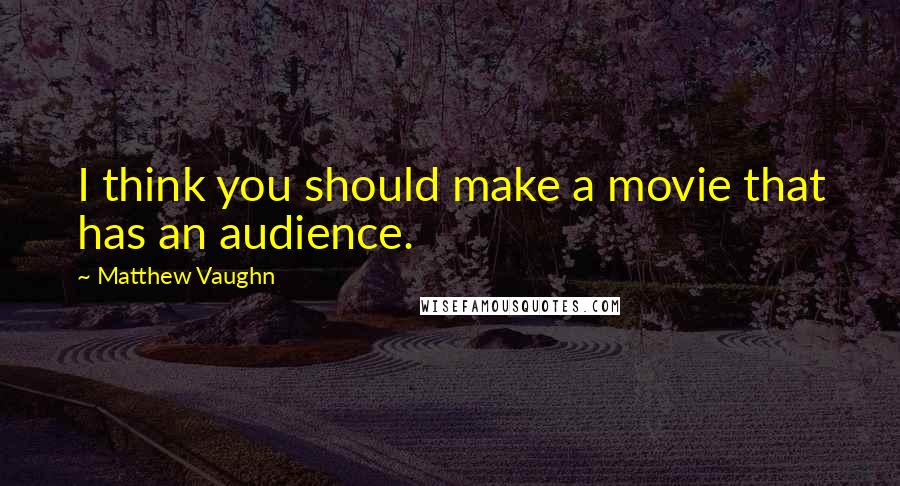 Matthew Vaughn Quotes: I think you should make a movie that has an audience.