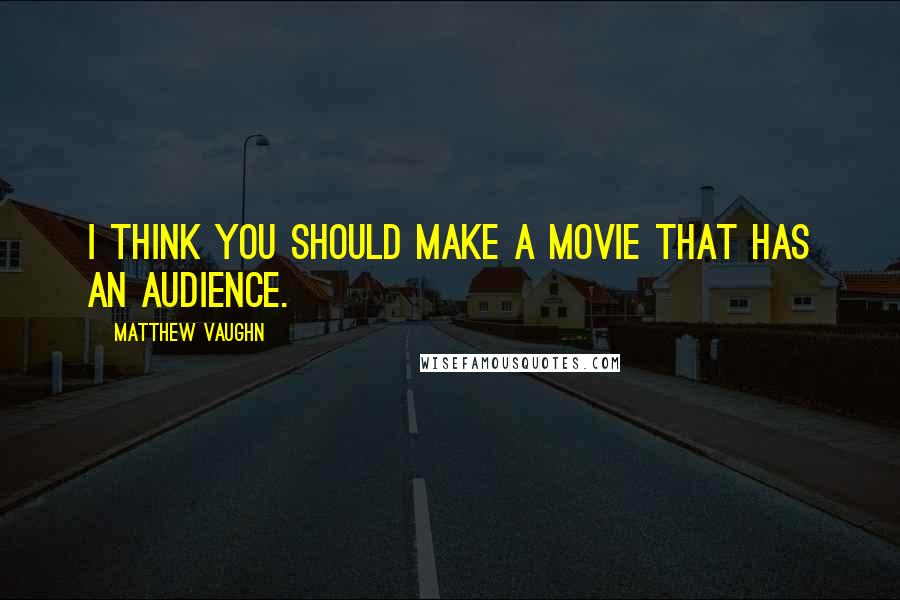 Matthew Vaughn Quotes: I think you should make a movie that has an audience.