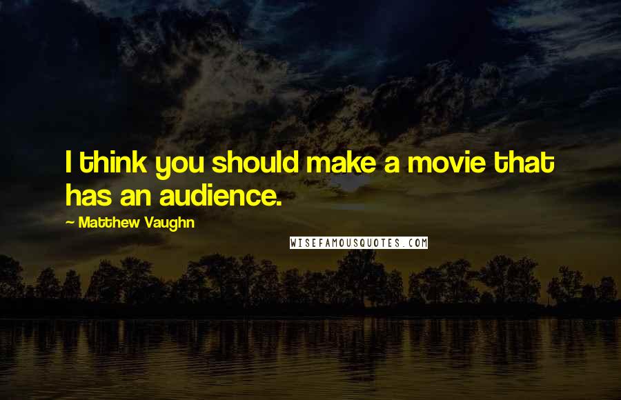 Matthew Vaughn Quotes: I think you should make a movie that has an audience.