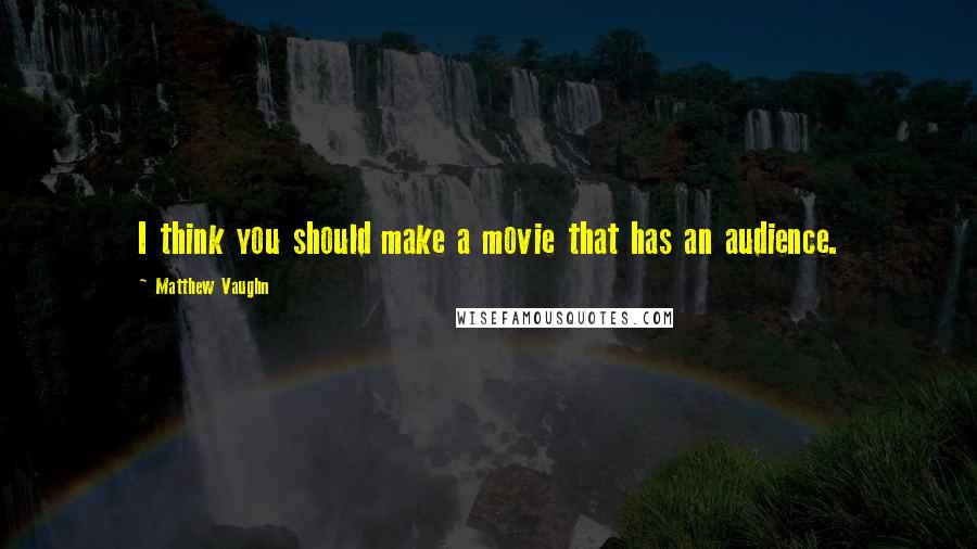 Matthew Vaughn Quotes: I think you should make a movie that has an audience.