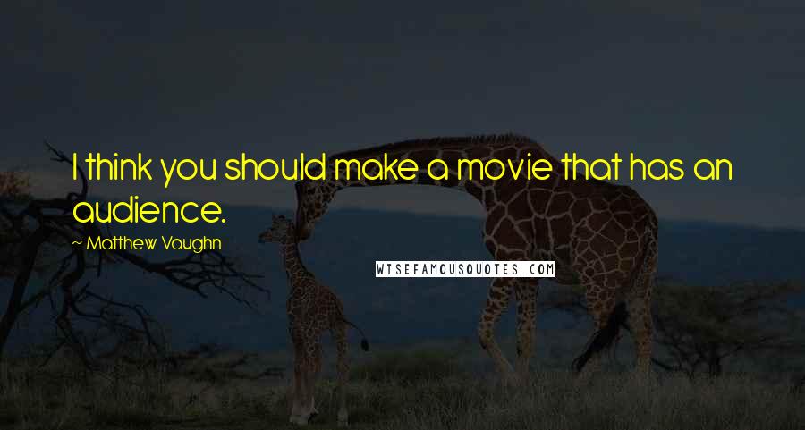 Matthew Vaughn Quotes: I think you should make a movie that has an audience.
