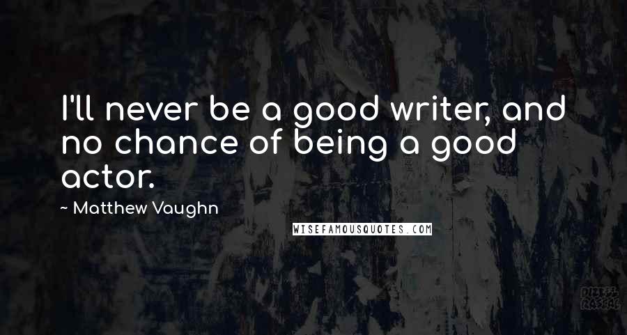 Matthew Vaughn Quotes: I'll never be a good writer, and no chance of being a good actor.