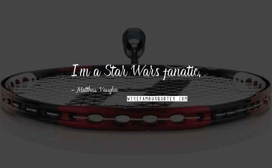 Matthew Vaughn Quotes: I'm a Star Wars fanatic.