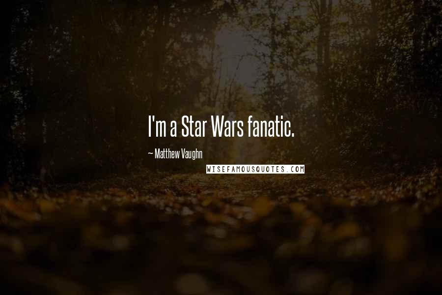 Matthew Vaughn Quotes: I'm a Star Wars fanatic.