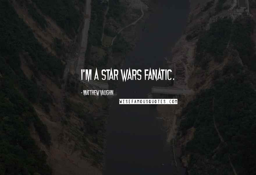 Matthew Vaughn Quotes: I'm a Star Wars fanatic.