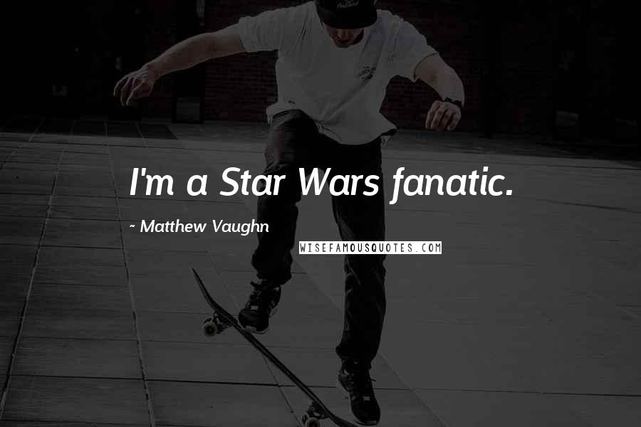 Matthew Vaughn Quotes: I'm a Star Wars fanatic.