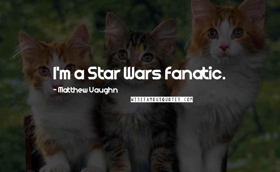 Matthew Vaughn Quotes: I'm a Star Wars fanatic.