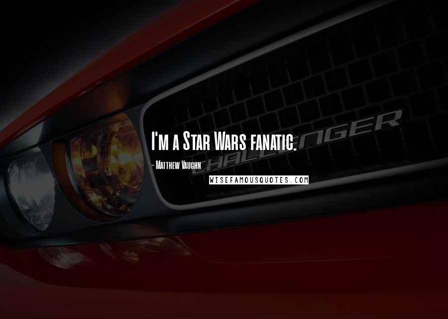 Matthew Vaughn Quotes: I'm a Star Wars fanatic.