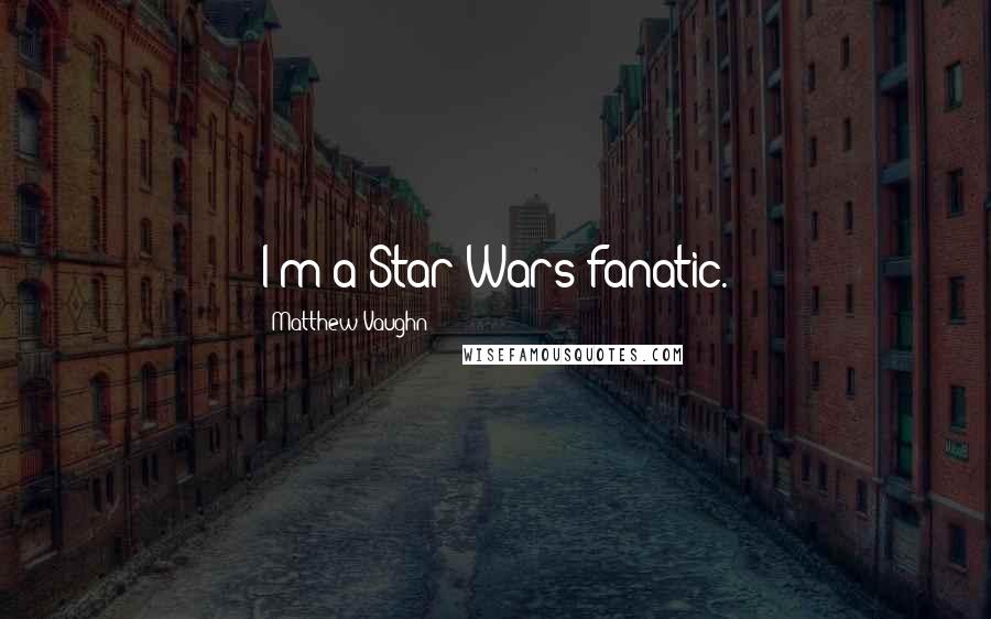 Matthew Vaughn Quotes: I'm a Star Wars fanatic.